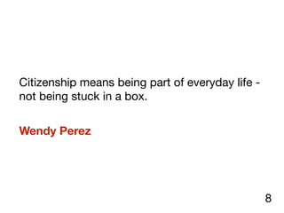 Citizenship means being part of everyday life -
not being stuck in a box. 

Wendy Perez
8
 