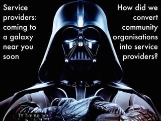 TY Tim Keilty
Service
providers:
coming to
a galaxy
near you
soon
How did we
convert
community
organisations
into service
providers?
 