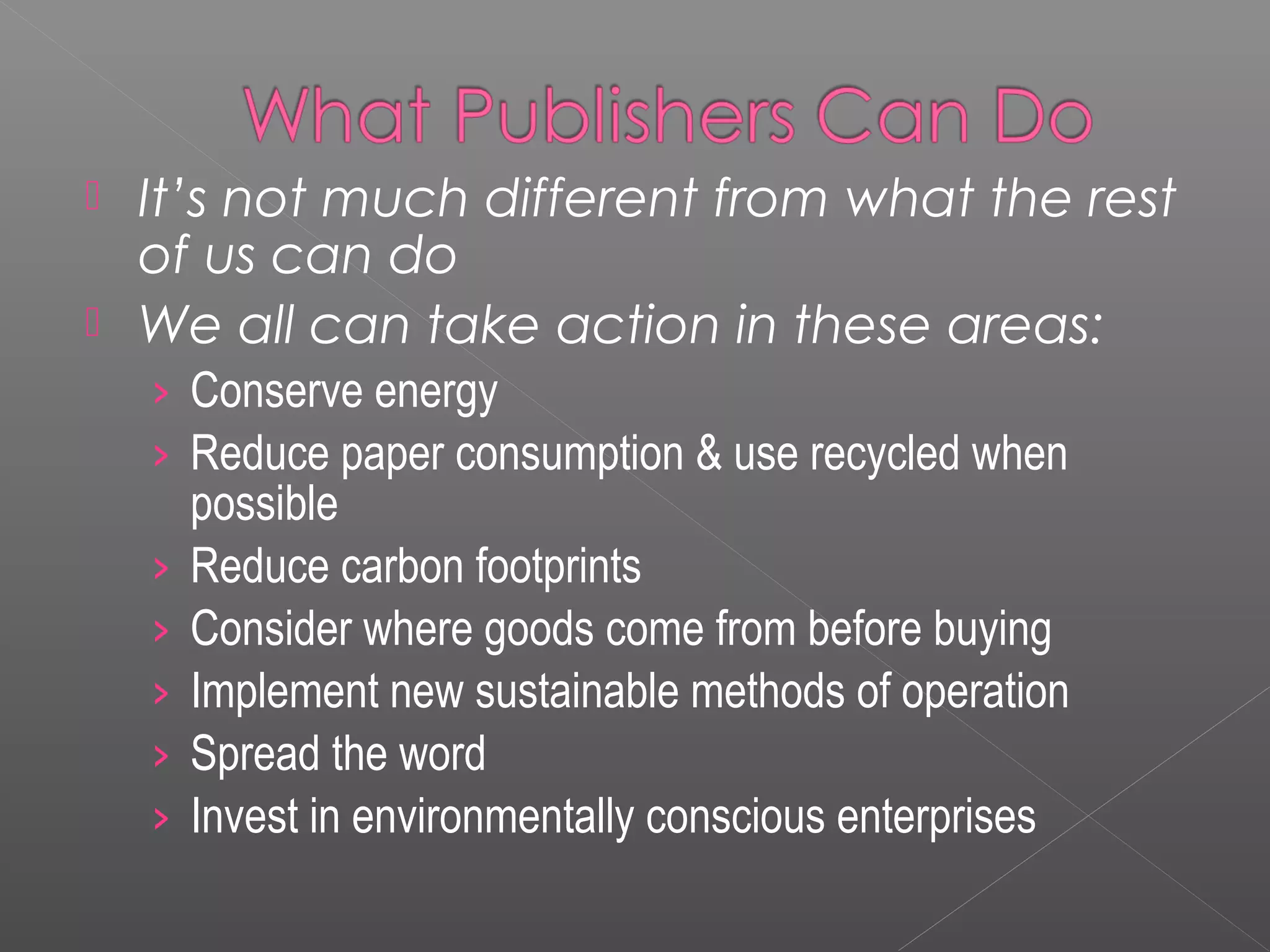  It’s not much different from what the rest
  of us can do
 We all can take action in these areas:
    › Conserve energy
    › Reduce paper consumption & use recycled when
        possible
    ›   Reduce carbon footprints
    ›   Consider where goods come from before buying
    ›   Implement new sustainable methods of operation
    ›   Spread the word
    ›   Invest in environmentally conscious enterprises
 