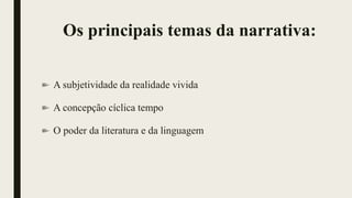 Os principais temas da narrativa:
A subjetividade da realidade vivida
A concepção cíclica tempo
O poder da literatura e da linguagem
 