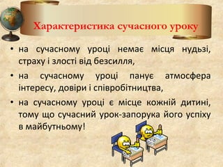 • на сучасному уроці немає місця нудьзі,
страху і злості від безсилля,
• на сучасному уроці панує атмосфера
інтересу, довіри і співробітництва,
• на сучасному уроці є місце кожній дитині,
тому що сучасний урок-запорука його успіху
в майбутньому!
Характеристика сучасного уроку
 