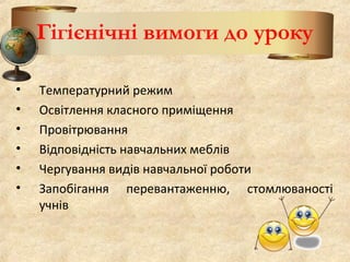 Гігієнічні вимоги до уроку
• Температурний режим
• Освітлення класного приміщення
• Провітрювання
• Відповідність навчальних меблів
• Чергування видів навчальної роботи
• Запобігання перевантаженню, стомлюваності
учнів
 