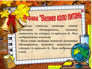 - Коли вчителю нецікаво учити?
(учасники обговорюють, відповіді
записують на стікерах та кріплять їх біля
«зображення» вчителя)
- Коли учню нецікаво вчитеся? (учасники
обговорюють, відповіді записують на
стікерах та кріплять їх біля «зображення»
учня)
 