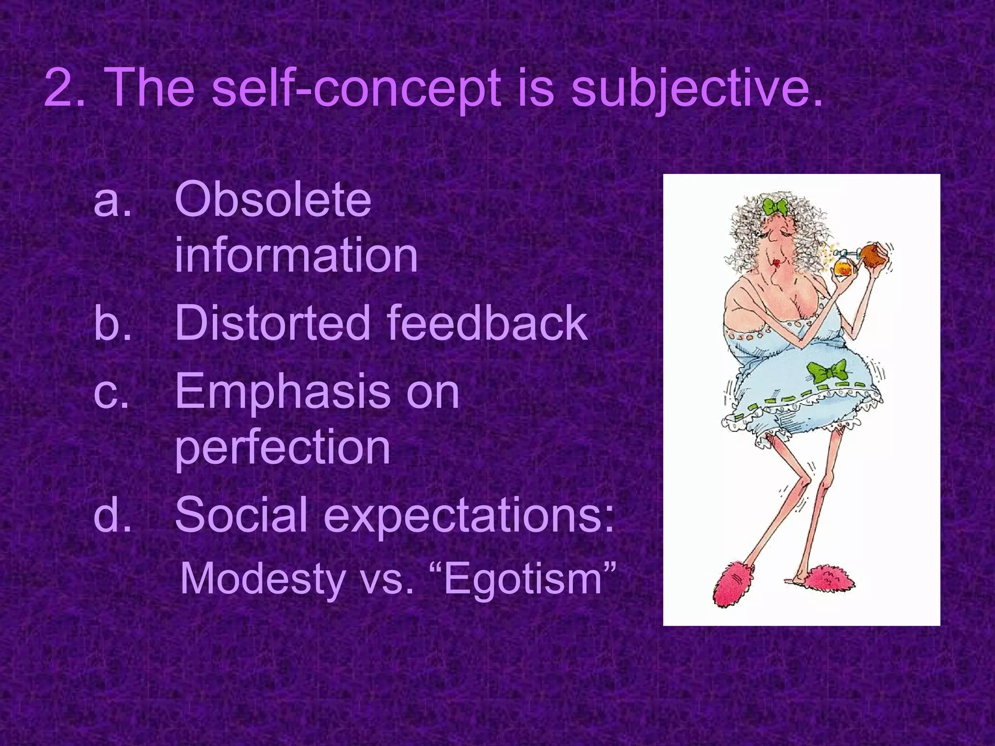 Obsolete information Distorted feedback Emphasis on perfection Social expectations: Modesty vs. “Egotism”  2. The self-concept is subjective. 