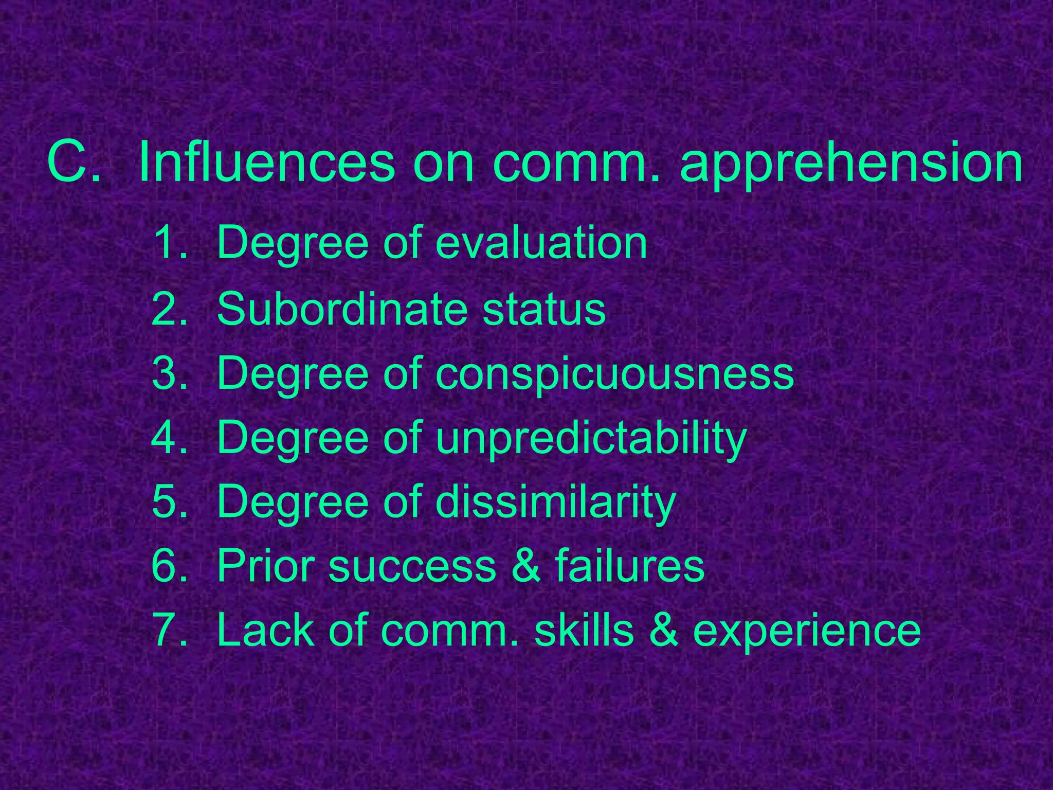 C.  Influences on comm. apprehension 1.  Degree of evaluation 2.  Subordinate status 3.  Degree of conspicuousness 4.  Degree of unpredictability 5.  Degree of dissimilarity 6.  Prior success & failures 7.  Lack of comm. skills & experience 