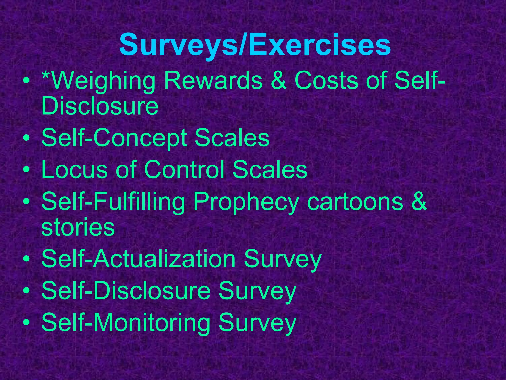 Surveys/Exercises *Weighing Rewards & Costs of Self-Disclosure Self-Concept Scales Locus of Control Scales  Self-Fulfilling Prophecy cartoons & stories Self-Actualization Survey Self-Disclosure Survey Self-Monitoring Survey 