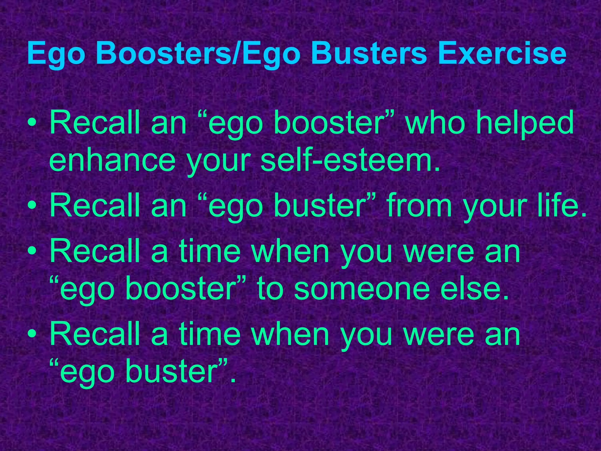 Ego Boosters/Ego Busters Exercise Recall an “ego booster” who helped enhance your self-esteem. Recall an “ego buster” from your life. Recall a time when you were an “ego booster” to someone else. Recall a time when you were an “ego buster”. 
