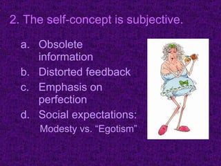 Obsolete information Distorted feedback Emphasis on perfection Social expectations: Modesty vs. “Egotism”  2. The self-concept is subjective. 