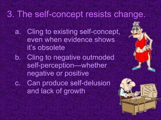Cling to existing self-concept, even when evidence shows it’s obsolete Cling to negative outmoded self-perception—whether negative or positive Can produce self-delusion and lack of growth 3. The self-concept resists change. 