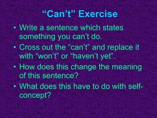 “Can’t” Exercise Write a sentence which states something you can’t do. Cross out the “can’t” and replace it with “won’t” or “haven’t yet”. How does this change the meaning of this sentence? What does this have to do with self-concept? 