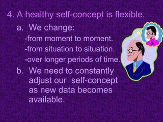 We change: -from moment to moment. -from situation to situation. -over longer periods of time. We need to constantly adjust our  self-concept as new data becomes available. 4. A healthy self-concept is flexible. 