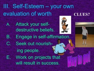 III. Self-Esteem – your own  evaluation of worth   A.  Attack your self-  destructive beliefs. B. Engage in self-affirmation. Seek out nourish- ing people. Work on projects that  will result in success. Way to go! CLUES? 