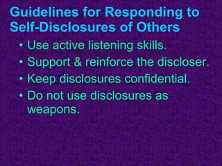Guidelines for Responding to Self-Disclosures of Others Use active listening skills. Support & reinforce the discloser. Keep disclosures confidential. Do not use disclosures as weapons. 
