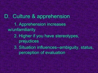 D.  Culture & apprehension 1. Apprehension increases w/unfamiliarity 2. Higher if you have stereotypes,    prejudices 3. Situation influences--ambiguity, status,    perception of evaluation 