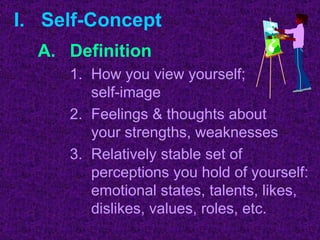 I.  Self-Concept Definition How you view yourself;  self-image Feelings & thoughts about  your strengths, weaknesses Relatively stable set of perceptions you hold of yourself:  emotional states, talents, likes, dislikes, values, roles, etc. 