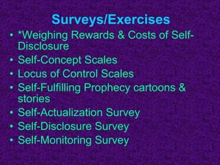 Surveys/Exercises *Weighing Rewards & Costs of Self-Disclosure Self-Concept Scales Locus of Control Scales  Self-Fulfilling Prophecy cartoons & stories Self-Actualization Survey Self-Disclosure Survey Self-Monitoring Survey 