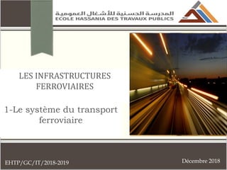 1
LES INFRASTRUCTURES
FERROVIAIRES
1-Le système du transport
ferroviaire
Décembre 2018
EHTP/GC/IT/2018-2019
 