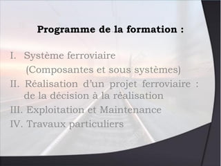 Programme de la formation :
I. Système ferroviaire
(Composantes et sous systèmes)
II. Réalisation d’un projet ferroviaire ...