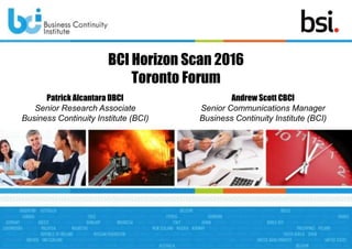 BCI Horizon Scan 2016
Toronto Forum
Patrick Alcantara DBCI
Senior Research Associate
Business Continuity Institute (BCI)
Andrew Scott CBCI
Senior Communications Manager
Business Continuity Institute (BCI)
 