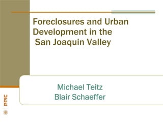 Foreclosures and Urban
Development in the
San Joaquin Valley
Michael Teitz
Blair Schaeffer
 