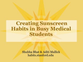     Creating Sunscreen Habits in Busy Medical Students Shubha Bhat & Aditi Mallick habits.stanford.edu  