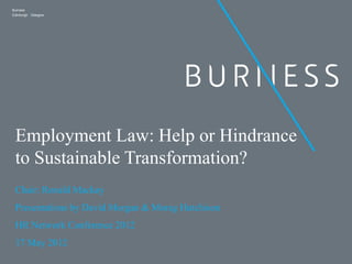 Burness
Edinburgh  Glasgow




 Employment Law: Help or Hindrance
 to Sustainable Transformation?
 Chair: Ronald Mackay
 Presentations by David Morgan & Morag Hutchison
 HR Network Conference 2012
 17 May 2012
 
