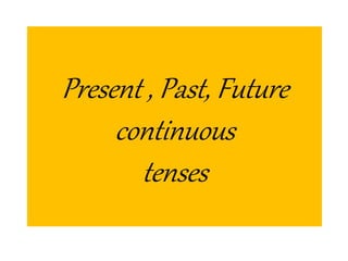 Present , Past, Future
continuous
tenses
 