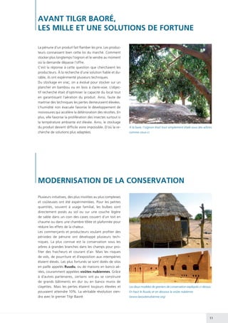 11
La pénurie d’un produit fait flamber les prix. Les produc-
teurs connaissent bien cette loi du marché. Comment
stocker plus longtemps l’oignon et le vendre au moment
où la demande dépasse l’offre.
C’est la réponse à cette question que cherchaient les
producteurs. À la recherche d’une solution fiable et du-
rable, ils ont expérimenté plusieurs techniques.
Du stockage en vrac, on a évolué pour stocker sur un
plancher en bambou ou en bois à claire-voie. L’objec-
tif recherché était d’optimiser la capacité du local tout
en garantissant l’aération du produit. Ainsi, faute de
maitrise des techniques les pertes demeuraient élevées.
L’humidité non évacuée favorise le développement de
moisissures qui accélère la détérioration des récoltes. En
plus, elle favorise la prolifération des insectes surtout si
la température ambiante est élevée. Ainsi, le stockage
du produit devient difficile voire impossible. D’où la re-
cherche de solutions plus adaptées.
AVANT TILGR BAORÉ,
LES MILLE ET UNE SOLUTIONS DE FORTUNE
A la base, l’oignon était tout simplement étalé sous des arbres
comme ceux-ci
MODERNISATION DE LA CONSERVATION
Plusieurs initiatives, des plus insolites au plus complexes
et coûteuses ont été expérimentées. Pour les petites
quantités, souvent à usage familial, les bulbes sont
directement posés au sol ou sur une couche légère
de sable dans un coin des cases couvert d’un toit en
chaume ou dans une chambre tôlée et plafonnée pour
réduire les effets de la chaleur.
Les commerçants et producteurs voulant profiter des
périodes de pénurie ont développé plusieurs tech-
niques. La plus connue est la conservation sous les
arbres à grandes branches dans les champs pour pro-
fiter des fraicheurs et courant d’air. Mais les risques
de vols, de pourriture et d’exposition aux intempéries
étaient élevés. Les plus fortunés se sont dotés de silos
en paille appelés Ruudu, ou de maisons en banco aé-
rées, couramment appelées voûtes nubiennes. Grâce
à d’autres partenaires, certains ont pu se construire
de grands bâtiments en dur ou en banco munis de
clayettes. Mais les pertes étaient toujours élevées et
pouvaient atteindre 10%. La véritable révolution vien-
dra avec le grenier Tilgr Baoré.
Les deux modèles de greniers de conservation expliqués ci-dessus :
En haut le Ruudu et en dessous la voûte nubienne
(www.lavoutenubienne.org)
 