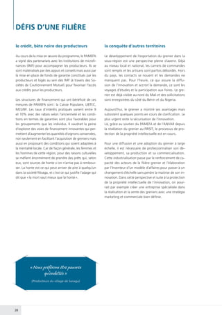 28
le crédit, bête noire des producteurs
Au cours de la mise en œuvre du programme, le PAMEFA
a signé des partenariats avec les institutions de microfi-
nances (IMF) pour accompagner les producteurs. Ils se
sont matérialisés par des appuis et conseils mais aussi par
la mise en place de fonds de garantie constitués par les
producteurs et logés au sein des IMF (à travers des So-
ciétés de Cautionnement Mutuel) pour favoriser l’accès
aux crédits pour les producteurs.
Les structures de financement qui ont bénéficié de ces
mesures de PAMEFA sont : la Caisse Populaire, UBTEC,
MSS/BF. Les taux d’intérêts pratiqués varient entre 9
et 10% avec des rabais selon l’ancienneté et les condi-
tions en termes de garanties sont plus favorables pour
les groupements que les individus. Il vaudrait la peine
d’explorer des voies de financement innovantes qui per-
mettent d’augmenter les quantités d’oignons conservées,
non seulement en facilitant l’acquisition de greniers mais
aussi en proposant des conditions qui soient adaptées à
la mentalité locale. Car de façon générale, les femmes et
les hommes de cette région, pour des raisons culturelles
se méfient énormément de prendre des prêts qui, selon
eux, sont sources de honte si on n’arrive pas à rembour-
ser. La honte est ce qui peut arriver de pire à quelqu’un
dans la société Moaga, et c’est ce qui justifie l’adage qui
dit que « la mort vaut mieux que la honte ».
la conquête d’autres territoires
Le développement de l’exportation du grenier dans la
sous-région est une perspective pleine d’avenir. Déjà
au niveau local et national, les carnets de commandes
sont remplis et les artisans sont parfois débordés. Hors
du pays, les contacts se nouent et les demandes ne
manquent pas. Pour l’heure, ce qui assure la diffu-
sion de l’innovation et accroit la demande, ce sont les
voyages d’études et la participation aux foires. Le gre-
nier est déjà visible au nord du Mali et des sollicitations
sont enregistrées du côté du Bénin et du Nigeria.
Aujourd’hui, le grenier a montré ses avantages mais
subsistent quelques points en cours de clarification. Le
plus urgent reste la sécurisation de l’innovation.
Là, grâce au soutien du PAMEFA et de l’ANVAR depuis
la révélation du grenier au FIRSIT, le processus de pro-
tection de la propriété intellectuelle est en cours.
Pour une diffusion et une adoption du grenier à large
échelle, il est nécessaire de professionnaliser son dé-
veloppement, sa production et sa commercialisation.
Cette industrialisation passe par le renforcement de ca-
pacité des acteurs de la filière grenier et l’élaboration
par l’Inventeur d’un modèle d’affaires pour passer à un
changement d’échelle sans perdre la maitrise de son in-
novation. Dans cette perspective et suite à la protection
de la propriété intellectuelle de l’innovation, on pour-
rait par exemple créer une entreprise spécialisée dans
la réalisation et la vente des greniers avec une stratégie
marketing et commerciale bien définie.
DÉFIS D’UNE FILIÈRE
« Nous préférons être pauvres
qu’endettés »
(Producteurs du village de Sanaga)
 