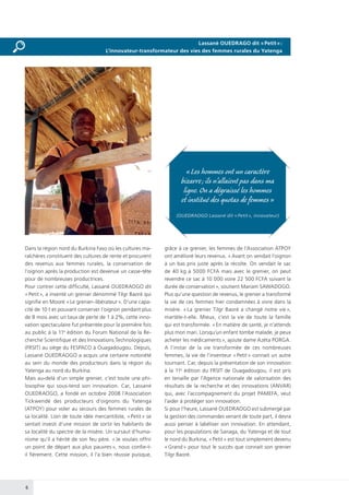 6
« Les hommes ont un caractère
bizarre ; ils n’allaient pas dans ma
ligne. On a dégraissé les hommes
et institué des quotas de femmes »
(OUEDRAOGO Lassané dit « Petit », innovateur)
Dans la région nord du Burkina Faso où les cultures ma-
raîchères constituent des cultures de rente et procurent
des revenus aux femmes rurales, la conservation de
l’oignon après la production est devenue un casse-tête
pour de nombreuses productrices.
Pour contrer cette difficulté, Lassané OUEDRAOGO dit
« Petit », a inventé un grenier dénommé Tilgr Baoré qui
signifie en Mooré « Le grenier–libérateur ». D’une capa-
cité de 10 t et pouvant conserver l’oignon pendant plus
de 8 mois avec un taux de perte de 1 à 2%, cette inno-
vation spectaculaire fut présentée pour la première fois
au public à la 11e
édition du Forum National de la Re-
cherche Scientifique et des Innovations Technologiques
(FRSIT) au siège du FESPACO à Ouagadougou. Depuis,
Lassané OUEDRAOGO a acquis une certaine notoriété
au sein du monde des producteurs dans la région du
Yatenga au nord du Burkina.
Mais au-delà d’un simple grenier, c’est toute une phi-
losophie qui sous-tend son innovation. Car, Lassané
OUEDRAOGO, a fondé en octobre 2008 l’Association
Tickwendé des producteurs d’oignons du Yatenga
(ATPOY) pour voler au secours des femmes rurales de
sa localité. Loin de toute idée mercantiliste, « Petit » se
sentait investi d’une mission de sortir les habitants de
sa localité du spectre de la misère. Un sursaut d’huma-
nisme qu’il a hérité de son feu père. « Je voulais offrir
un point de départ aux plus pauvres », nous confie-t-
il fièrement. Cette mission, il l’a bien réussie puisque,
grâce à ce grenier, les femmes de l’Association ATPOY
ont amélioré leurs revenus. « Avant on vendait l’oignon
à un bas prix juste après la récolte. On vendait le sac
de 40 kg à 5000 FCFA mais avec le grenier, on peut
revendre ce sac à 10 000 voire 22 500 FCFA suivant la
durée de conservation », soutient Mariam SAWADOGO.
Plus qu’une question de revenus, le grenier a transformé
la vie de ces femmes hier condamnées à vivre dans la
misère. « La grenier Tilgr Baoré a changé notre vie »,
martèle-t-elle. Mieux, c’est la vie de toute la famille
qui est transformée. « En matière de santé, je n’attends
plus mon mari. Lorsqu’un enfant tombe malade, je peux
acheter les médicaments », ajoute dame Azéta PORGA.
A l’instar de la vie transformée de ces nombreuses
femmes, la vie de l’inventeur « Petit » connait un autre
tournant. Car, depuis la présentation de son innovation
à la 11e
édition du FRSIT de Ouagadougou, il est pris
en tenaille par l’Agence nationale de valorisation des
résultats de la recherche et des innovations (ANVAR)
qui, avec l’accompagnement du projet PAMEFA, veut
l’aider à protéger son innovation.
Si pour l’heure, Lassané OUEDRAOGO est submergé par
la gestion des commandes venant de toute part, il devra
aussi penser à labéliser son innovation. En attendant,
pour les populations de Sanaga, du Yatenga et de tout
le nord du Burkina, « Petit » est tout simplement devenu
« Grand » pour tout le succès que connait son grenier
Tilgr Baoré.
Lassané OUEDRAGO dit « Petit » :
L’innovateur-transformateur des vies des femmes rurales du Yatenga
 