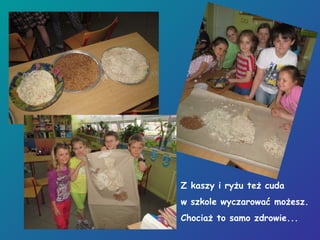 Z kaszy i ryżu też cuda
w szkole wyczarować możesz.
Chociaż to samo zdrowie...
 