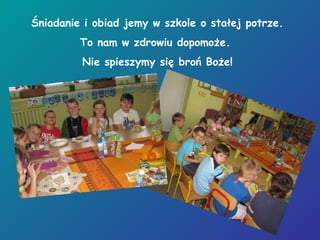 Śniadanie i obiad jemy w szkole o stałej potrze.
To nam w zdrowiu dopomoże.
Nie spieszymy się broń Boże!
 