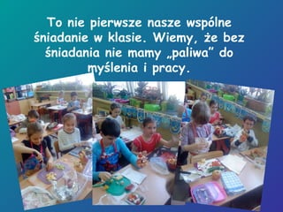 To nie pierwsze nasze wspólne
śniadanie w klasie. Wiemy, że bez
śniadania nie mamy „paliwa” do
myślenia i pracy.
 