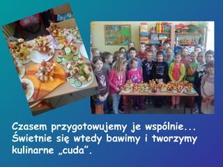 Czasem przygotowujemy je wspólnie...
Świetnie się wtedy bawimy i tworzymy
kulinarne „cuda”.
 