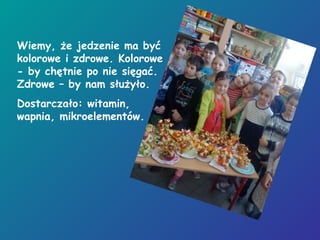 Wiemy, że jedzenie ma być
kolorowe i zdrowe. Kolorowe
- by chętnie po nie sięgać.
Zdrowe – by nam służyło.
Dostarczało: witamin,
wapnia, mikroelementów.
 