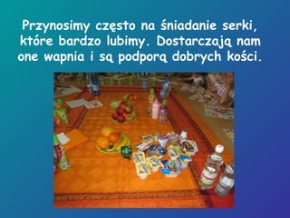 Przynosimy często na śniadanie serki,
które bardzo lubimy. Dostarczają nam
one wapnia i są podporą dobrych kości.
 