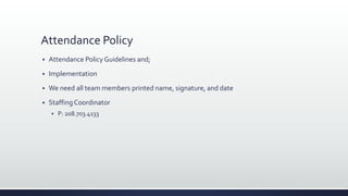 Attendance Policy
 Attendance PolicyGuidelines and;
 Implementation
 We need all team members printed name, signature, and date
 Staffing Coordinator
 P: 208.703.4133
 