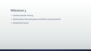 Milestone 3
 Outlook CalendarTraining
 Identify places that participants would like to attend quarterly
 Scheduling Protocol
 