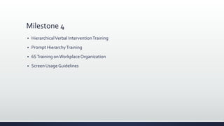 Milestone 4
 HierarchicalVerbal InterventionTraining
 Prompt HierarchyTraining
 6STraining onWorkplace Organization
 Screen Usage Guidelines
 