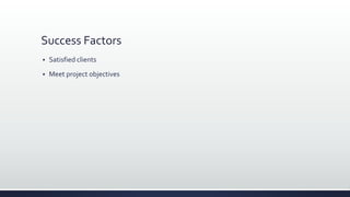 Success Factors
 Satisfied clients
 Meet project objectives
 