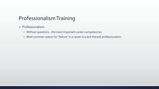 ProfessionalismTraining
 Professionalism:
 Without questions…the most important career competencies
 Most common reason for “failure” in a career is a lack thereof professionalism
 