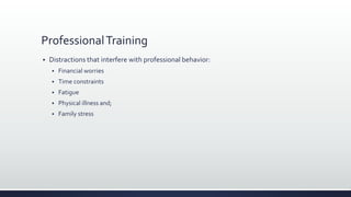 ProfessionalTraining
 Distractions that interfere with professional behavior:
 Financial worries
 Time constraints
 Fatigue
 Physical illness and;
 Family stress
 