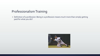 ProfessionalismTraining
 Definition of a profession: Being in a profession means much more than simply getting
paid for what you do!!
 