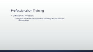 ProfessionalismTraining
 Definition of a Profession:
 “The great use of a life is to spend it on something that will outlast it.”
-William James
 