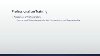 ProfessionalismTraining
 Assessment of Professionalism:
 Focus on modifying undesirable behaviors, not changing an individuals personality
 