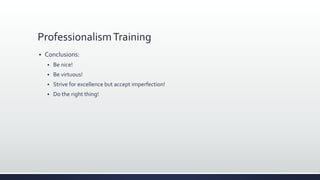 ProfessionalismTraining
 Conclusions:
 Be nice!
 Be virtuous!
 Strive for excellence but accept imperfection!
 Do the right thing!
 