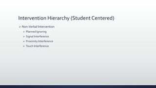 Intervention Hierarchy (Student Centered)
 Non-Verbal Intervention
 Planned Ignoring
 Signal Interference
 Proximity Interference
 Touch Interference
 