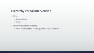 HierarchyVerbal Intervention
 Hints
 Name dropping
 Humor
 Question awareness of effect
 Do we understand that by hitting Charlie it would hurt him?
 