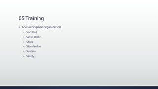 6STraining
 6S is workplace organization
 Sort Out
 Set in Order
 Shine
 Standardize
 Sustain
 Safety
 