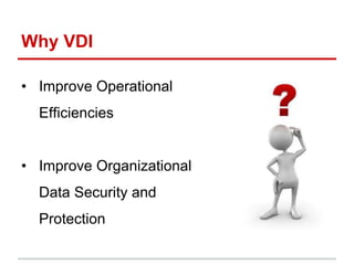 Why VDI
• Improve Operational
Efficiencies
• Improve Organizational
Data Security and
Protection
 